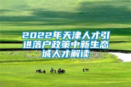 2022年天津人才引进落户政策中新生态城人才解读