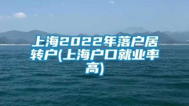 上海2022年落户居转户(上海户口就业率高)