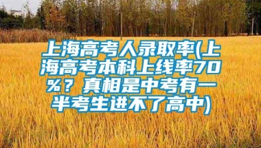 上海高考人录取率(上海高考本科上线率70%？真相是中考有一半考生进不了高中)