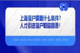 2021年上海落户需要什么条件？附上海人才引进落户职称目录！