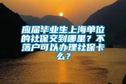 应届毕业生上海单位的社保交到哪里？不落户可以办理社保卡么？