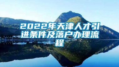 2022年天津人才引进条件及落户办理流程