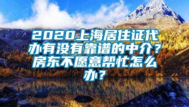 2020上海居住证代办有没有靠谱的中介？房东不愿意帮忙怎么办？