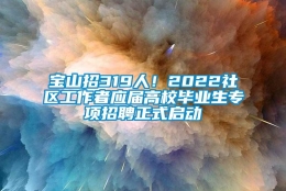 宝山招319人！2022社区工作者应届高校毕业生专项招聘正式启动