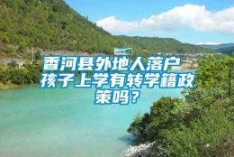 香河县外地人落户 孩子上学有转学籍政策吗？