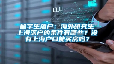 留学生落户：海外研究生上海落户的条件有哪些？没有上海户口能买房吗？