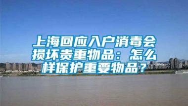 上海回应入户消毒会损坏贵重物品：怎么样保护重要物品？