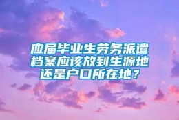 应届毕业生劳务派遣档案应该放到生源地还是户口所在地？