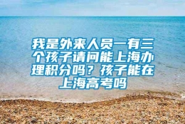 我是外来人员一有三个孩子请问能上海办理积分吗？孩子能在上海高考吗