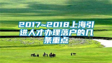 2017~2018上海引进人才办理落户的几条重点