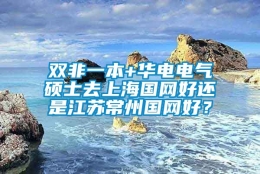 双非一本+华电电气硕士去上海国网好还是江苏常州国网好？