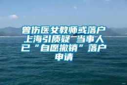 曾伤医女教师或落户上海引质疑 当事人已“自愿撤销”落户申请