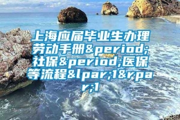 上海应届毕业生办理劳动手册.社保.医保等流程(1)1