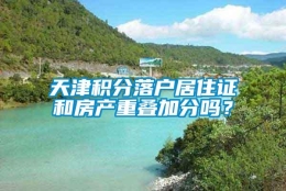 天津积分落户居住证和房产重叠加分吗？