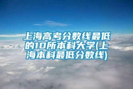 上海高考分数线最低的10所本科大学(上海本科最低分数线)