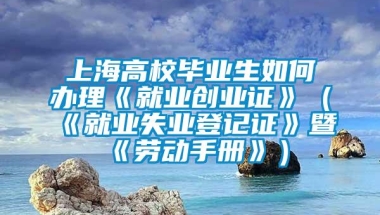 上海高校毕业生如何办理《就业创业证》（《就业失业登记证》暨《劳动手册》）