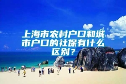 上海市农村户口和城市户口的社保有什么区别？