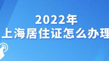 2022上海年居住证如何办理(上海居住证新政策及办理流程)