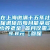 在上海缴满十五年社保退休后每月能拿多少养老金 首月仅需39.8元【参保