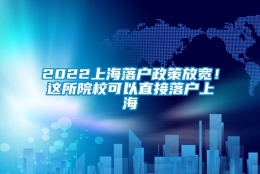 2022上海落户政策放宽！这所院校可以直接落户上海