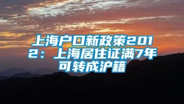 上海户口新政策2012：上海居住证满7年可转成沪籍