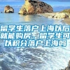 留学生落户上海以后就能购房，留学生可以积分落户上海吗