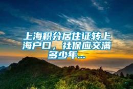 上海积分居住证转上海户口，社保应交满多少年...