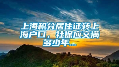 上海积分居住证转上海户口，社保应交满多少年...