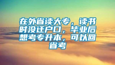 在外省读大专，读书时没迁户口，毕业后想考专升本，可以回省考