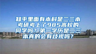 知乎里面有本科是二三本考研考上了985高校的同学吗？第一学历是二三本真的会有歧视吗？