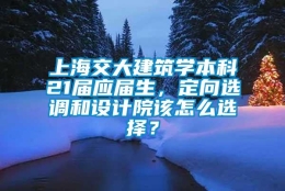 上海交大建筑学本科21届应届生，定向选调和设计院该怎么选择？