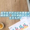 留学生学历认证办理最详细步骤！没毕业的同学又该怎么办？