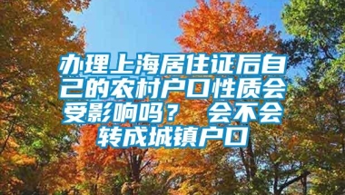 办理上海居住证后自己的农村户口性质会受影响吗？ 会不会转成城镇户口