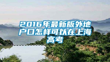 2016年最新版外地户口怎样可以在上海高考