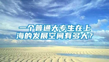 一个普通大专生在上海的发展空间有多大？