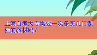 上海自考大专需要一次多买几门课程的教材吗？