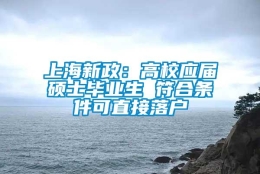 上海新政：高校应届硕士毕业生 符合条件可直接落户