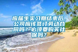 应届生实习期结束后，公司应该签订劳动合同吗？必须要购买社保吗？