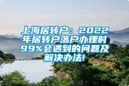 上海居转户：2022年居转户落户办理时99%会遇到的问题及解决办法!