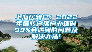 上海居转户：2022年居转户落户办理时99%会遇到的问题及解决办法!