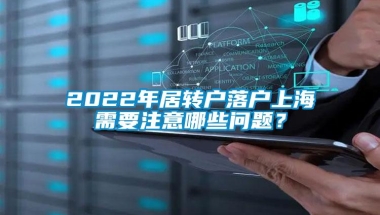 2022年居转户落户上海需要注意哪些问题？