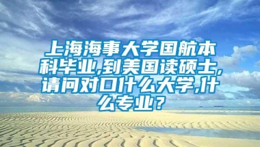 上海海事大学国航本科毕业,到美国读硕士,请问对口什么大学,什么专业？