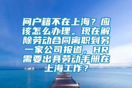 问户籍不在上海？应该怎么办理。现在解除劳动合同离职到另一家公司报道，HR需要出具劳动手册在上海工作？