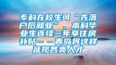 专科在校生可“先落户后就业”、本科毕业生连续三年享住房补贴……青岛将这样延揽各类人才