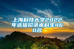 上海科技大学2022年选拔招录本科生460名