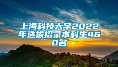 上海科技大学2022年选拔招录本科生460名