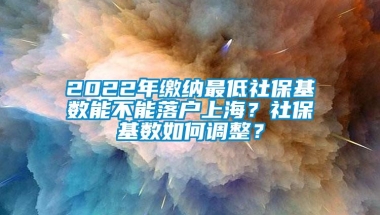 2022年缴纳最低社保基数能不能落户上海？社保基数如何调整？