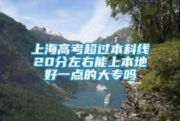 上海高考超过本科线20分左右能上本地好一点的大专吗