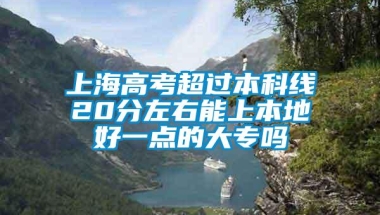 上海高考超过本科线20分左右能上本地好一点的大专吗