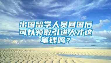 出国留学人员回国后可以领取引进人才这笔钱吗？